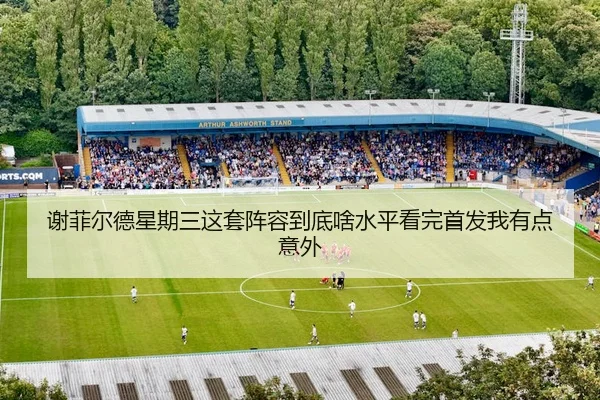 谢菲尔德星期三这套阵容到底啥水平看完首发我有点意外