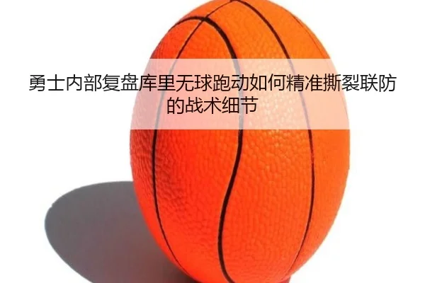 勇士内部复盘库里无球跑动如何精准撕裂联防的战术细节