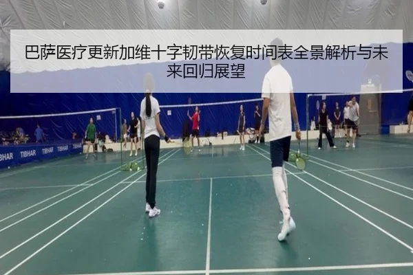 巴萨医疗更新加维十字韧带恢复时间表全景解析与未来回归展望