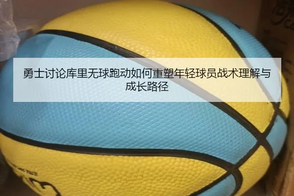 勇士讨论库里无球跑动如何重塑年轻球员战术理解与成长路径