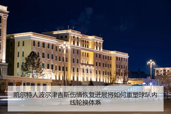 凯尔特人波尔津吉斯伤情恢复进展将如何重塑球队内线轮换体系