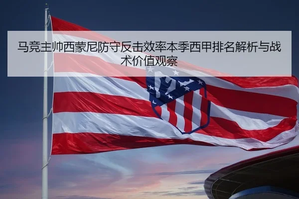 马竞主帅西蒙尼防守反击效率本季西甲排名解析与战术价值观察