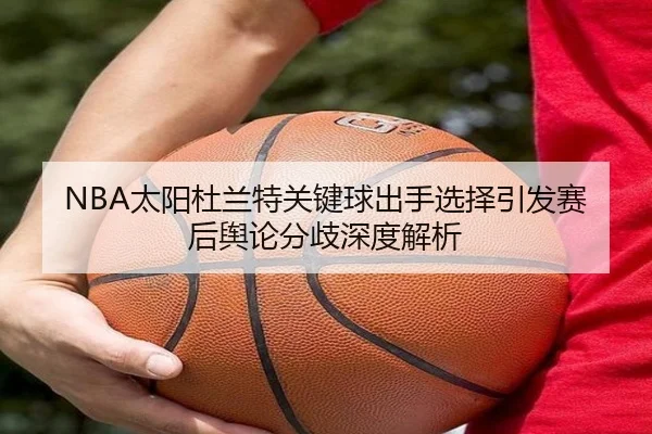NBA太阳杜兰特关键球出手选择引发赛后舆论分歧深度解析