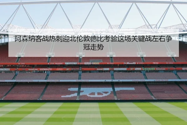 阿森纳客战热刺迎北伦敦德比考验这场关键战左右争冠走势