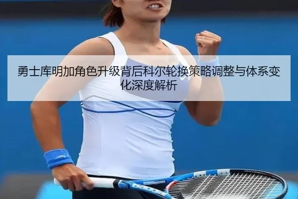 勇士库明加角色升级背后科尔轮换策略调整与体系变化深度解析