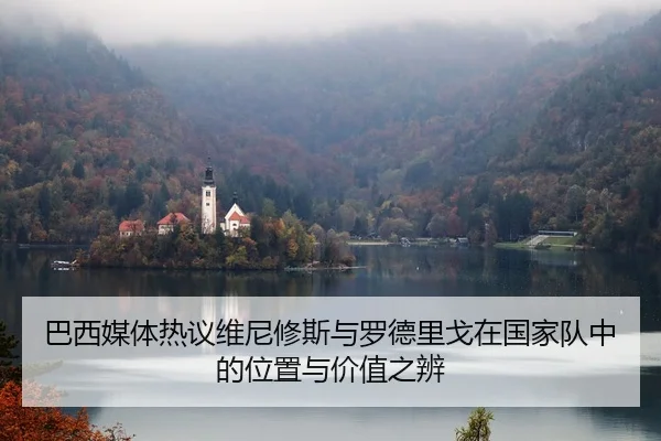 巴西媒体热议维尼修斯与罗德里戈在国家队中的位置与价值之辨