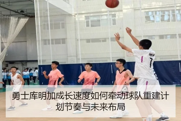勇士库明加成长速度如何牵动球队重建计划节奏与未来布局