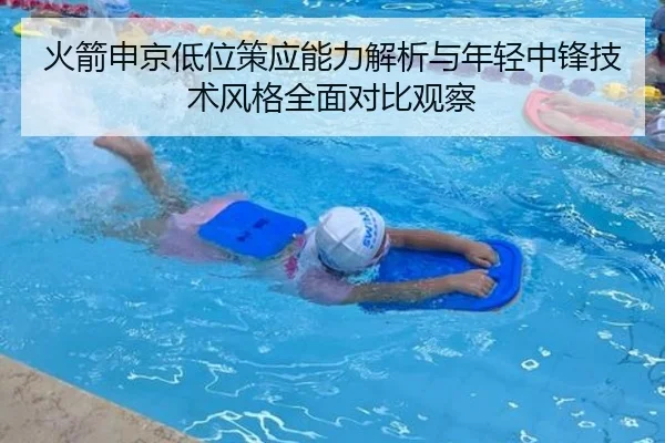 火箭申京低位策应能力解析与年轻中锋技术风格全面对比观察