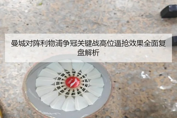 曼城对阵利物浦争冠关键战高位逼抢效果全面复盘解析