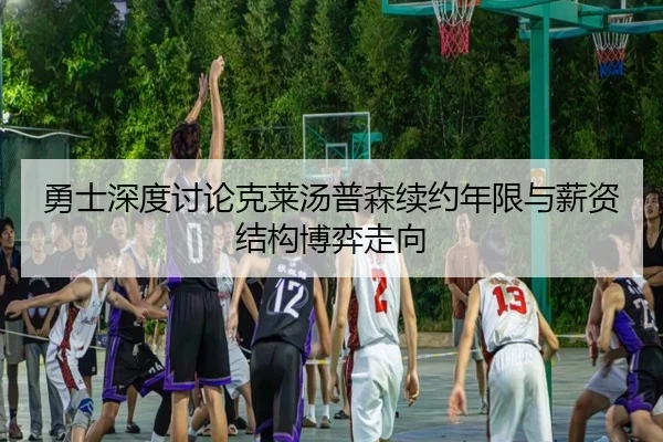 勇士深度讨论克莱汤普森续约年限与薪资结构博弈走向