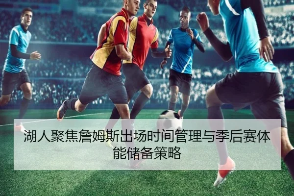 湖人聚焦詹姆斯出场时间管理与季后赛体能储备策略