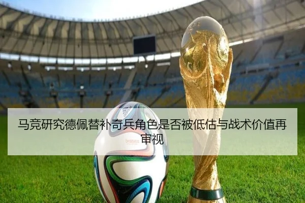 马竞研究德佩替补奇兵角色是否被低估与战术价值再审视