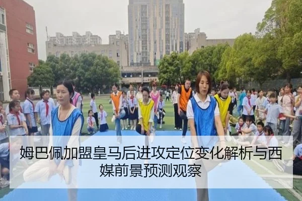 姆巴佩加盟皇马后进攻定位变化解析与西媒前景预测观察