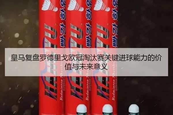 皇马复盘罗德里戈欧冠淘汰赛关键进球能力的价值与未来意义