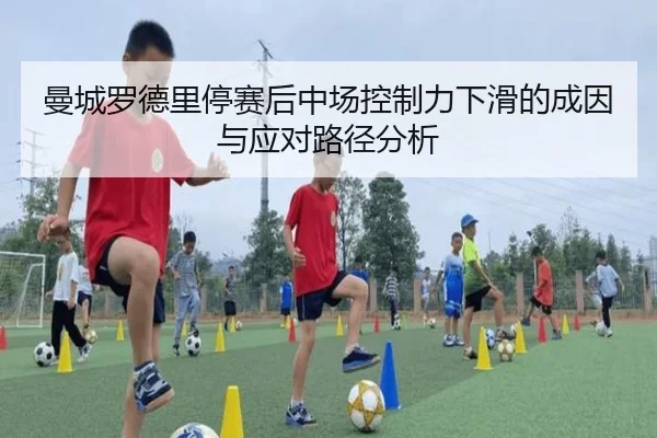 曼城罗德里停赛后中场控制力下滑的成因与应对路径分析