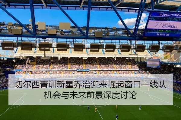 切尔西青训新星乔治迎来崛起窗口一线队机会与未来前景深度讨论