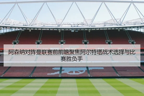 阿森纳对阵曼联赛前前瞻聚焦阿尔特塔战术选择与比赛胜负手