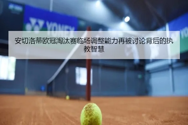 安切洛蒂欧冠淘汰赛临场调整能力再被讨论背后的执教智慧