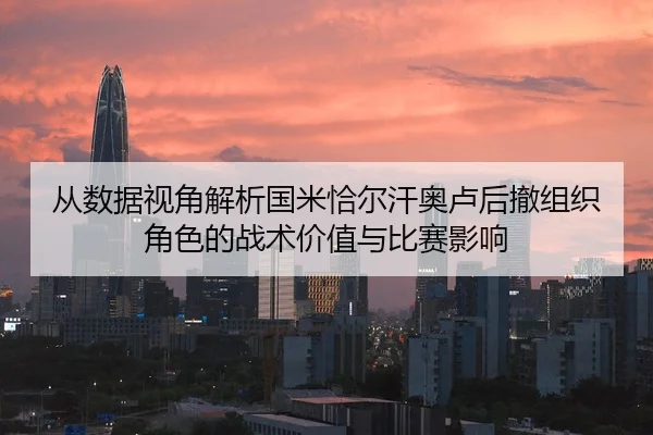 从数据视角解析国米恰尔汗奥卢后撤组织角色的战术价值与比赛影响