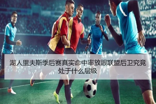 湖人里夫斯季后赛真实命中率放眼联盟后卫究竟处于什么层级