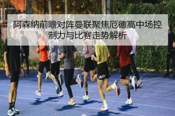 阿森纳前瞻对阵曼联聚焦厄德高中场控制力与比赛走势解析