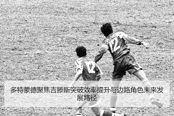 多特蒙德聚焦吉滕斯突破效率提升与边路角色未来发展路径