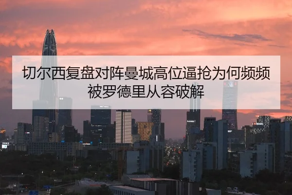 切尔西复盘对阵曼城高位逼抢为何频频被罗德里从容破解
