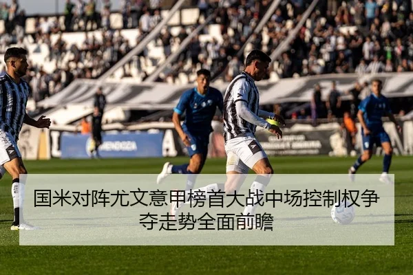 国米对阵尤文意甲榜首大战中场控制权争夺走势全面前瞻