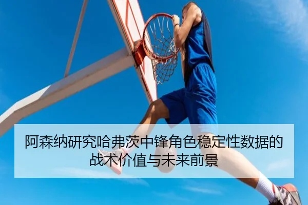 阿森纳研究哈弗茨中锋角色稳定性数据的战术价值与未来前景