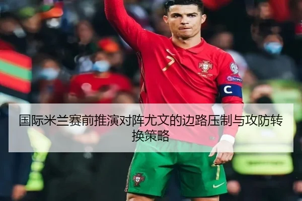 国际米兰赛前推演对阵尤文的边路压制与攻防转换策略