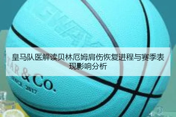 皇马队医解读贝林厄姆肩伤恢复进程与赛季表现影响分析