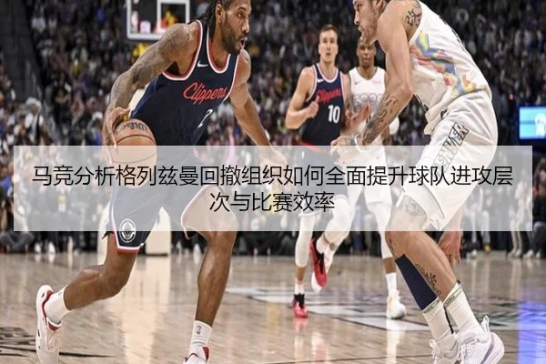 马竞分析格列兹曼回撤组织如何全面提升球队进攻层次与比赛效率