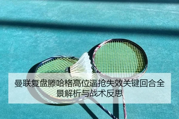 曼联复盘滕哈格高位逼抢失效关键回合全景解析与战术反思