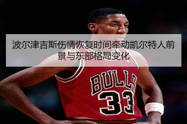 波尔津吉斯伤情恢复时间牵动凯尔特人前景与东部格局变化