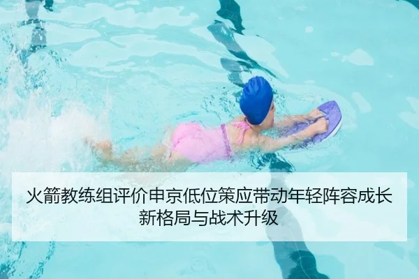 火箭教练组评价申京低位策应带动年轻阵容成长新格局与战术升级