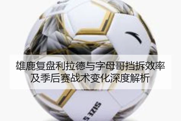 雄鹿复盘利拉德与字母哥挡拆效率及季后赛战术变化深度解析