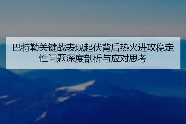 巴特勒关键战表现起伏背后热火进攻稳定性问题深度剖析与应对思考
