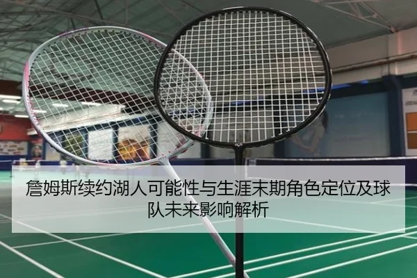 詹姆斯续约湖人可能性与生涯末期角色定位及球队未来影响解析