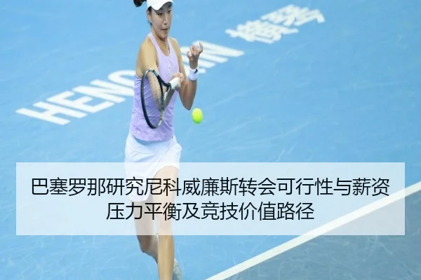 巴塞罗那研究尼科威廉斯转会可行性与薪资压力平衡及竞技价值路径
