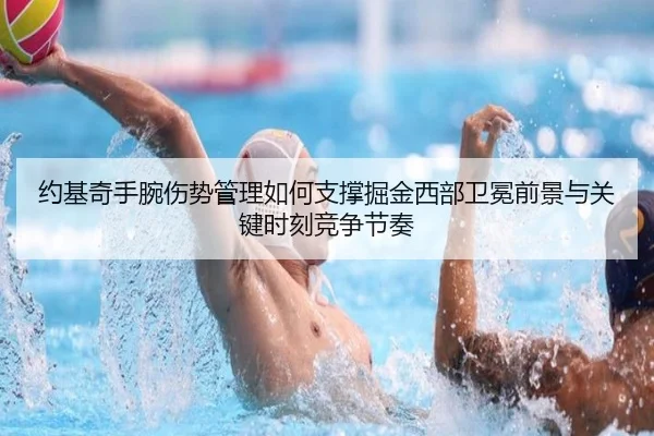 约基奇手腕伤势管理如何支撑掘金西部卫冕前景与关键时刻竞争节奏