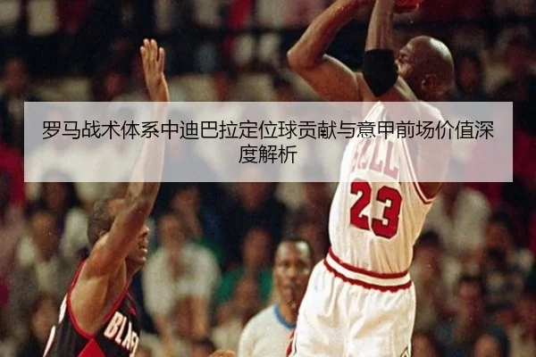 罗马战术体系中迪巴拉定位球贡献与意甲前场价值深度解析