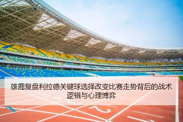 雄鹿复盘利拉德关键球选择改变比赛走势背后的战术逻辑与心理博弈
