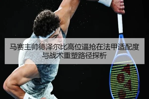 马赛主帅德泽尔比高位逼抢在法甲适配度与战术重塑路径探析