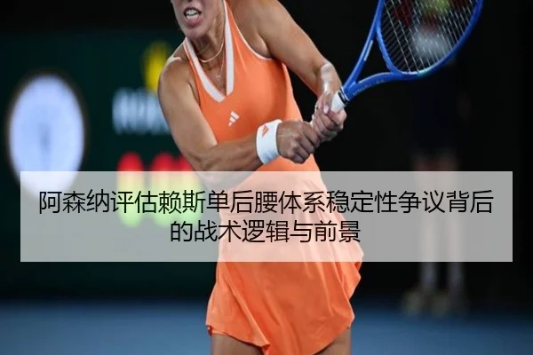 阿森纳评估赖斯单后腰体系稳定性争议背后的战术逻辑与前景