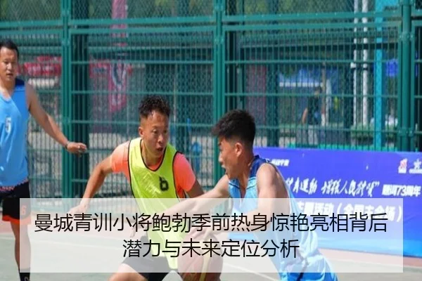 曼城青训小将鲍勃季前热身惊艳亮相背后潜力与未来定位分析