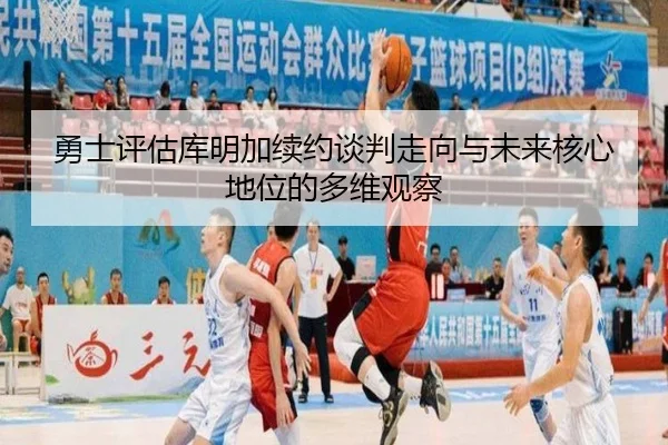 勇士评估库明加续约谈判走向与未来核心地位的多维观察