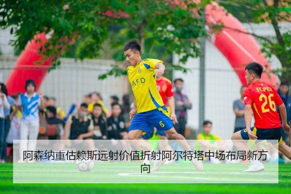 阿森纳重估赖斯远射价值折射阿尔特塔中场布局新方向