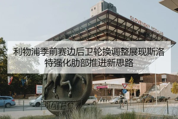 利物浦季前赛边后卫轮换调整展现斯洛特强化肋部推进新思路