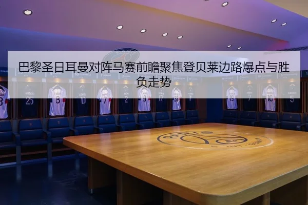 巴黎圣日耳曼对阵马赛前瞻聚焦登贝莱边路爆点与胜负走势