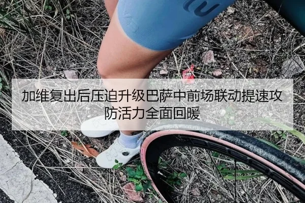加维复出后压迫升级巴萨中前场联动提速攻防活力全面回暖